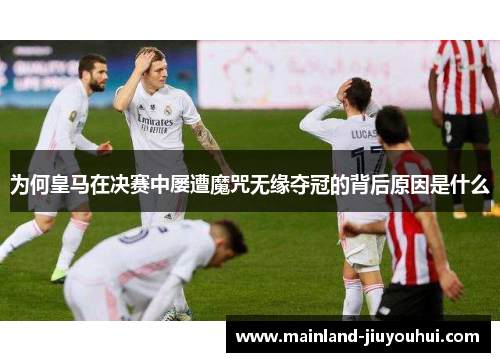 为何皇马在决赛中屡遭魔咒无缘夺冠的背后原因是什么