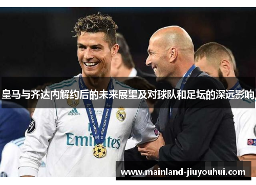 皇马与齐达内解约后的未来展望及对球队和足坛的深远影响