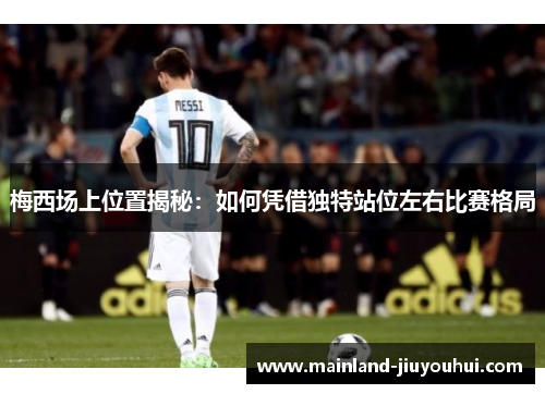 梅西场上位置揭秘：如何凭借独特站位左右比赛格局