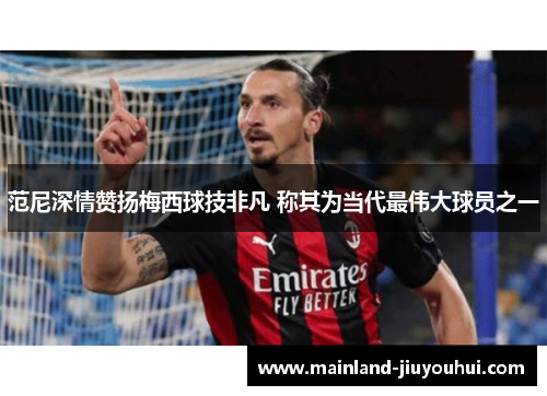 范尼深情赞扬梅西球技非凡 称其为当代最伟大球员之一