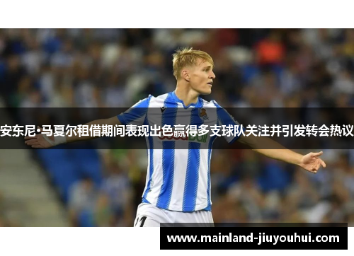 安东尼·马夏尔租借期间表现出色赢得多支球队关注并引发转会热议