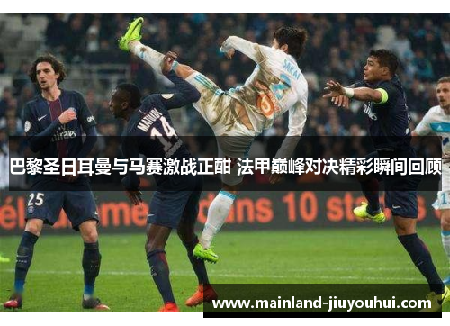 巴黎圣日耳曼与马赛激战正酣 法甲巅峰对决精彩瞬间回顾