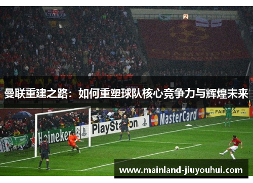 曼联重建之路：如何重塑球队核心竞争力与辉煌未来