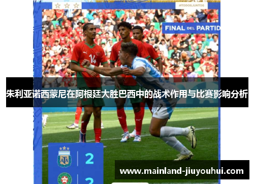 朱利亚诺西蒙尼在阿根廷大胜巴西中的战术作用与比赛影响分析
