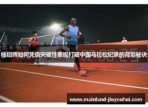 杨绍辉如何凭借突破性表现打破中国马拉松纪录的背后秘诀