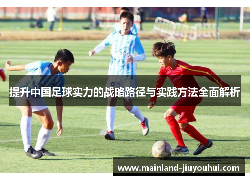 提升中国足球实力的战略路径与实践方法全面解析