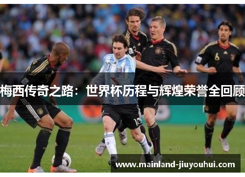 梅西传奇之路：世界杯历程与辉煌荣誉全回顾