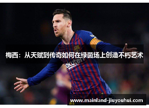 梅西：从天赋到传奇如何在绿茵场上创造不朽艺术