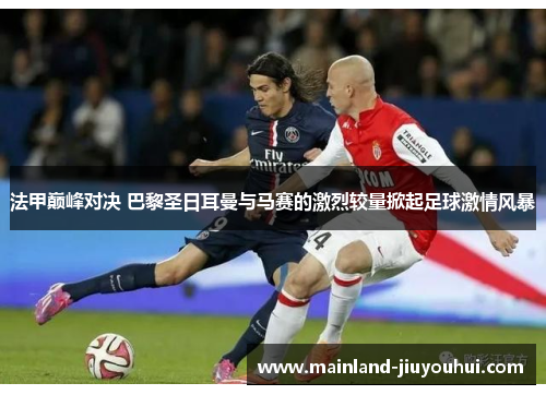 法甲巅峰对决 巴黎圣日耳曼与马赛的激烈较量掀起足球激情风暴