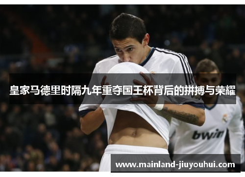 皇家马德里时隔九年重夺国王杯背后的拼搏与荣耀