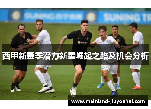 西甲新赛季潜力新星崛起之路及机会分析