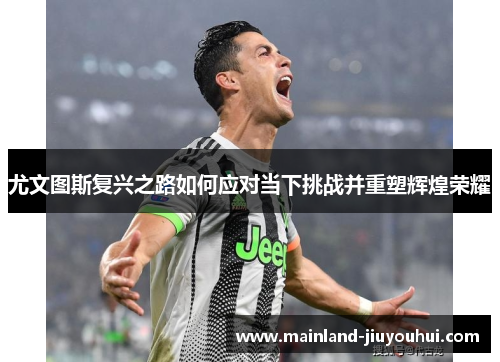 尤文图斯复兴之路如何应对当下挑战并重塑辉煌荣耀