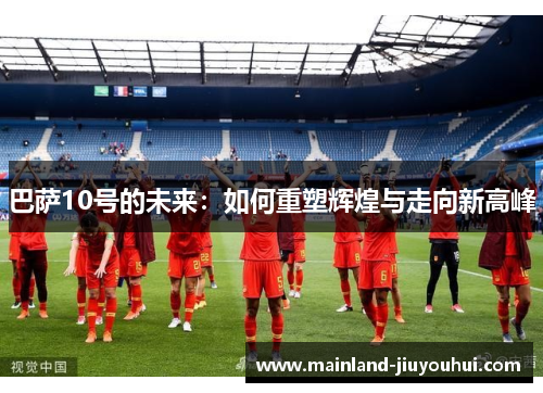 巴萨10号的未来：如何重塑辉煌与走向新高峰