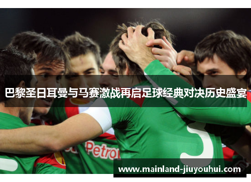 巴黎圣日耳曼与马赛激战再启足球经典对决历史盛宴