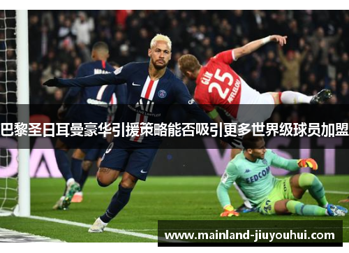巴黎圣日耳曼豪华引援策略能否吸引更多世界级球员加盟