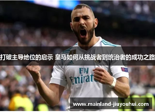 打破主导地位的启示 皇马如何从挑战者到统治者的成功之路