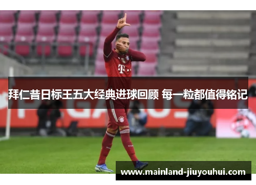 拜仁昔日标王五大经典进球回顾 每一粒都值得铭记