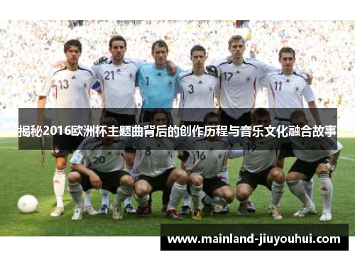 揭秘2016欧洲杯主题曲背后的创作历程与音乐文化融合故事