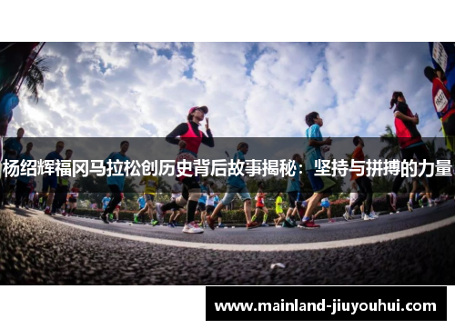 杨绍辉福冈马拉松创历史背后故事揭秘：坚持与拼搏的力量