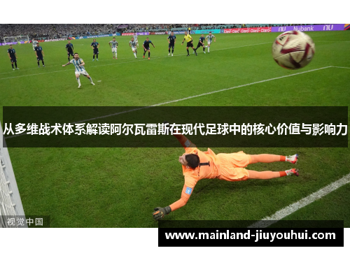 从多维战术体系解读阿尔瓦雷斯在现代足球中的核心价值与影响力