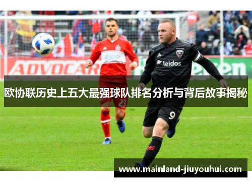 欧协联历史上五大最强球队排名分析与背后故事揭秘