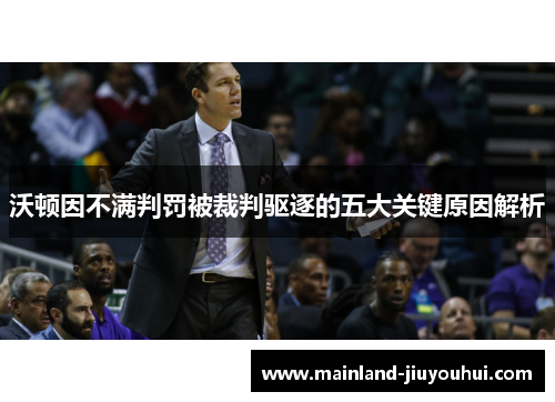 沃顿因不满判罚被裁判驱逐的五大关键原因解析