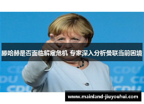 滕哈赫是否面临解雇危机 专家深入分析曼联当前困境