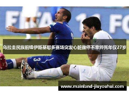 乌拉圭民族前锋伊斯基耶多赛场突发心脏骤停不幸猝死年仅27岁