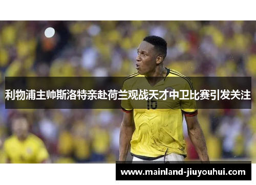 利物浦主帅斯洛特亲赴荷兰观战天才中卫比赛引发关注