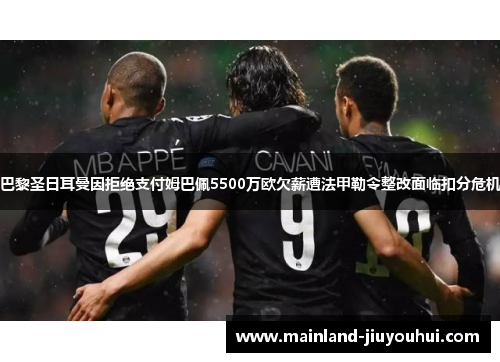 巴黎圣日耳曼因拒绝支付姆巴佩5500万欧欠薪遭法甲勒令整改面临扣分危机