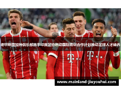 德甲斯图加特俱乐部携手印度足协启动国际青训合作计划推动足球人才培养