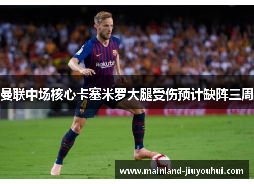 曼联中场核心卡塞米罗大腿受伤预计缺阵三周