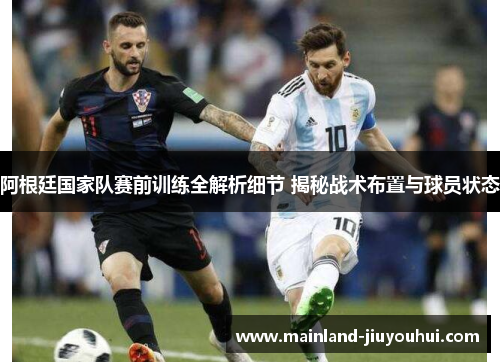 阿根廷国家队赛前训练全解析细节 揭秘战术布置与球员状态