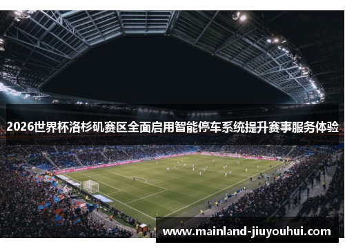 2026世界杯洛杉矶赛区全面启用智能停车系统提升赛事服务体验